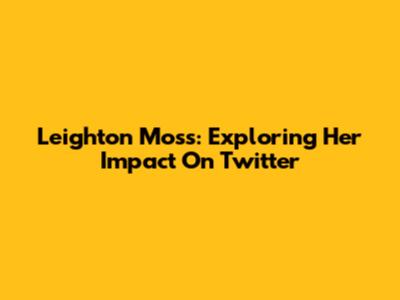Leighton Moss: Exploring Her Impact On Twitter