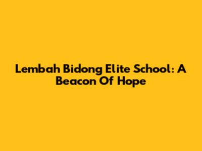 Lembah Bidong Elite School: A Beacon Of Hope