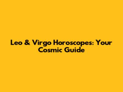 Leo & Virgo Horoscopes: Your Cosmic Guide