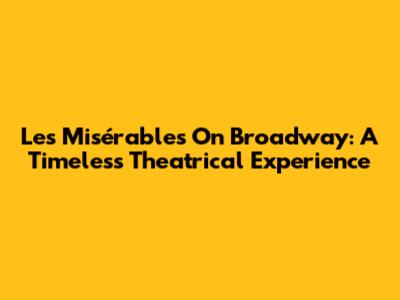 Les Misérables On Broadway: A Timeless Theatrical Experience