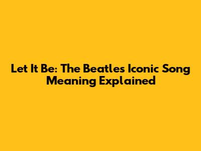 Let It Be: The Beatles' Iconic Song Meaning Explained