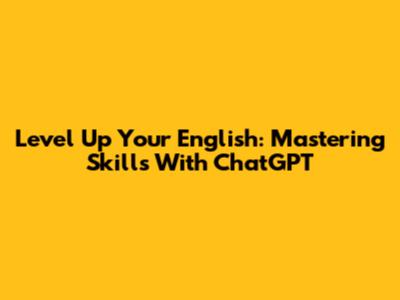 Level Up Your English: Mastering Skills With ChatGPT