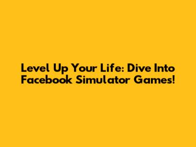Level Up Your Life: Dive Into Facebook Simulator Games!