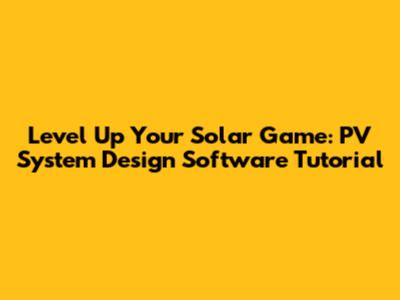 Level Up Your Solar Game: PV System Design Software Tutorial
