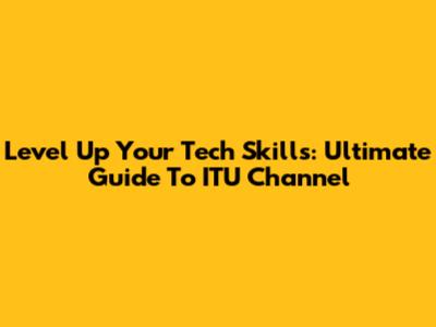 Level Up Your Tech Skills: Ultimate Guide To ITU Channel