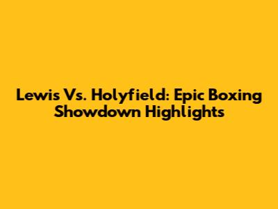 Lewis Vs. Holyfield: Epic Boxing Showdown Highlights
