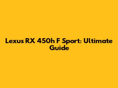 Lexus RX 450h F Sport: Ultimate Guide