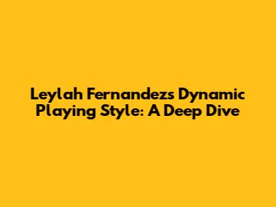 Leylah Fernandez's Dynamic Playing Style: A Deep Dive