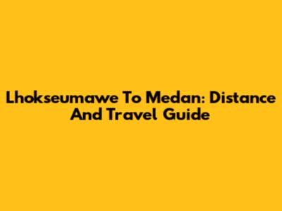 Lhokseumawe To Medan: Distance And Travel Guide