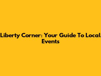 Liberty Corner: Your Guide To Local Events