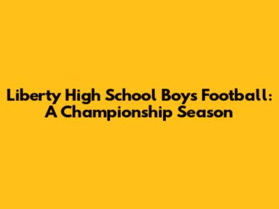 Liberty High School Boys Football: A Championship Season