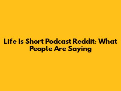 Life Is Short Podcast Reddit: What People Are Saying