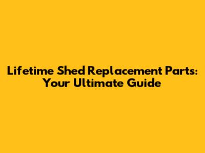Lifetime Shed Replacement Parts: Your Ultimate Guide