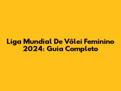 Liga Mundial De Vôlei Feminino 2024: Guia Completo