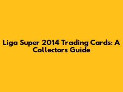 Liga Super 2014 Trading Cards: A Collector's Guide