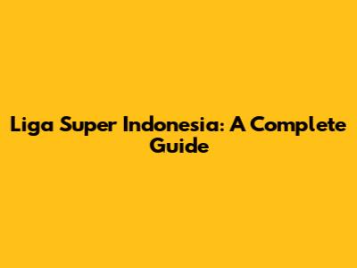 Liga Super Indonesia: A Complete Guide