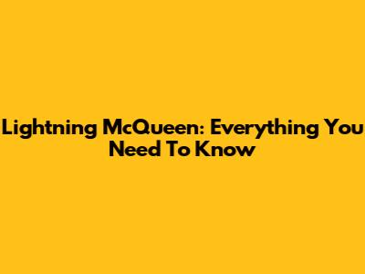 Lightning McQueen: Everything You Need To Know