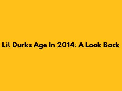 Lil Durk's Age In 2014: A Look Back