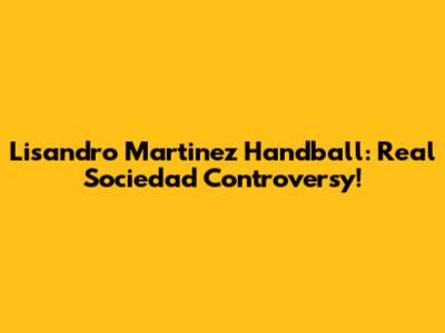 Lisandro Martinez Handball: Real Sociedad Controversy!