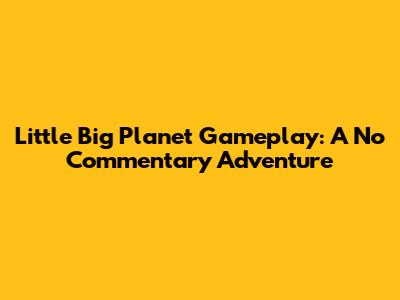 Little Big Planet Gameplay: A No Commentary Adventure