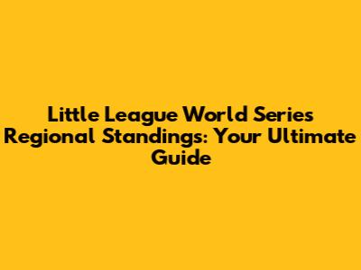 Little League World Series Regional Standings: Your Ultimate Guide