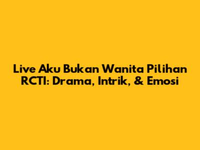 Live 'Aku Bukan Wanita Pilihan' RCTI: Drama, Intrik, & Emosi