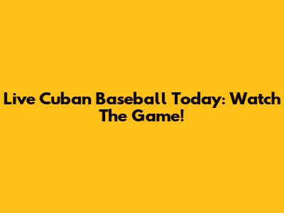Live Cuban Baseball Today: Watch The Game!