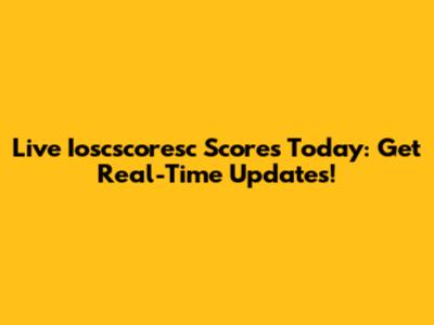 Live Ioscscoresc Scores Today: Get Real-Time Updates!