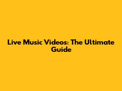 Live Music Videos: The Ultimate Guide