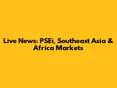 Live News: PSEi, Southeast Asia & Africa Markets
