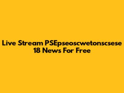 Live Stream PSEpseoscwetonscsese 18 News For Free