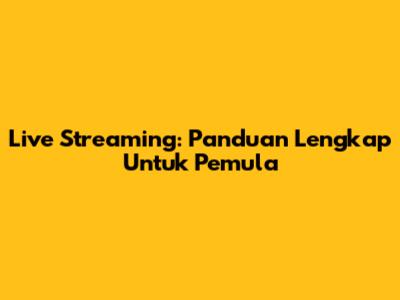 Live Streaming: Panduan Lengkap Untuk Pemula