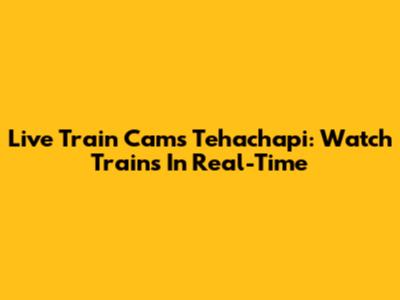Live Train Cams Tehachapi: Watch Trains In Real-Time