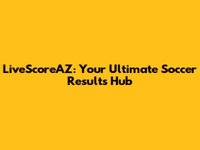 LiveScoreAZ: Your Ultimate Soccer Results Hub