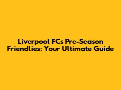 Liverpool FC's Pre-Season Friendlies: Your Ultimate Guide