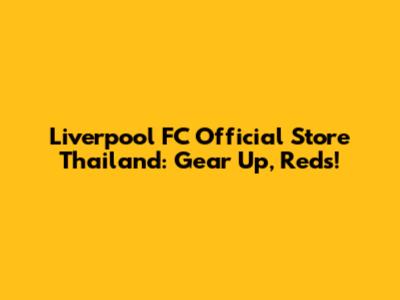 Liverpool FC Official Store Thailand: Gear Up, Reds!
