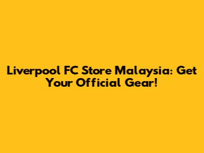 Liverpool FC Store Malaysia: Get Your Official Gear!