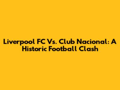 Liverpool FC Vs. Club Nacional: A Historic Football Clash
