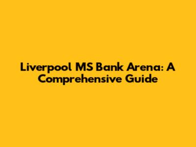 Liverpool MS Bank Arena: A Comprehensive Guide