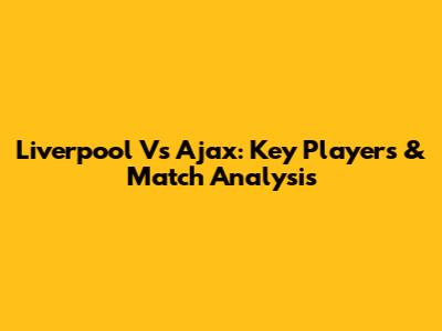 Liverpool Vs Ajax: Key Players & Match Analysis