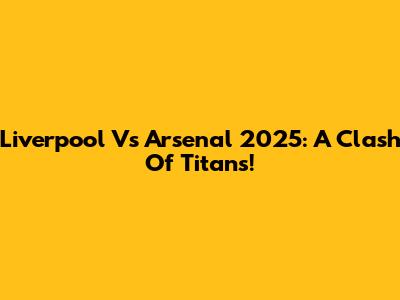 Liverpool Vs Arsenal 2025: A Clash Of Titans!