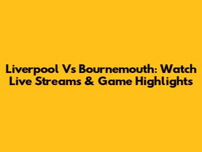 Liverpool Vs Bournemouth: Watch Live Streams & Game Highlights