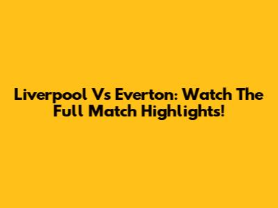 Liverpool Vs Everton: Watch The Full Match Highlights!
