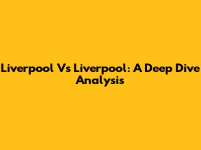 Liverpool Vs Liverpool: A Deep Dive Analysis