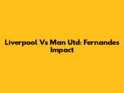 Liverpool Vs Man Utd: Fernandes' Impact