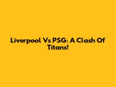 Liverpool Vs PSG: A Clash Of Titans!