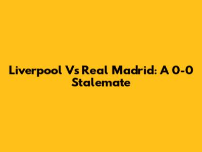 Liverpool Vs Real Madrid: A 0-0 Stalemate