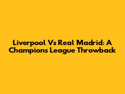 Liverpool Vs Real Madrid: A Champions League Throwback