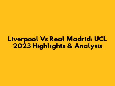 Liverpool Vs Real Madrid: UCL 2023 Highlights & Analysis