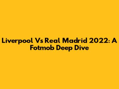 Liverpool Vs Real Madrid 2022: A Fotmob Deep Dive